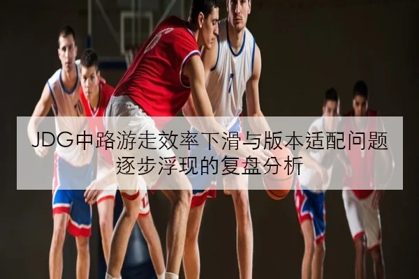 JDG中路游走效率下滑与版本适配问题逐步浮现的复盘分析