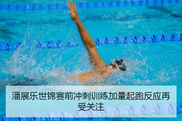 潘展乐世锦赛前冲刺训练加量起跑反应再受关注